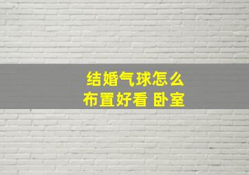 结婚气球怎么布置好看 卧室